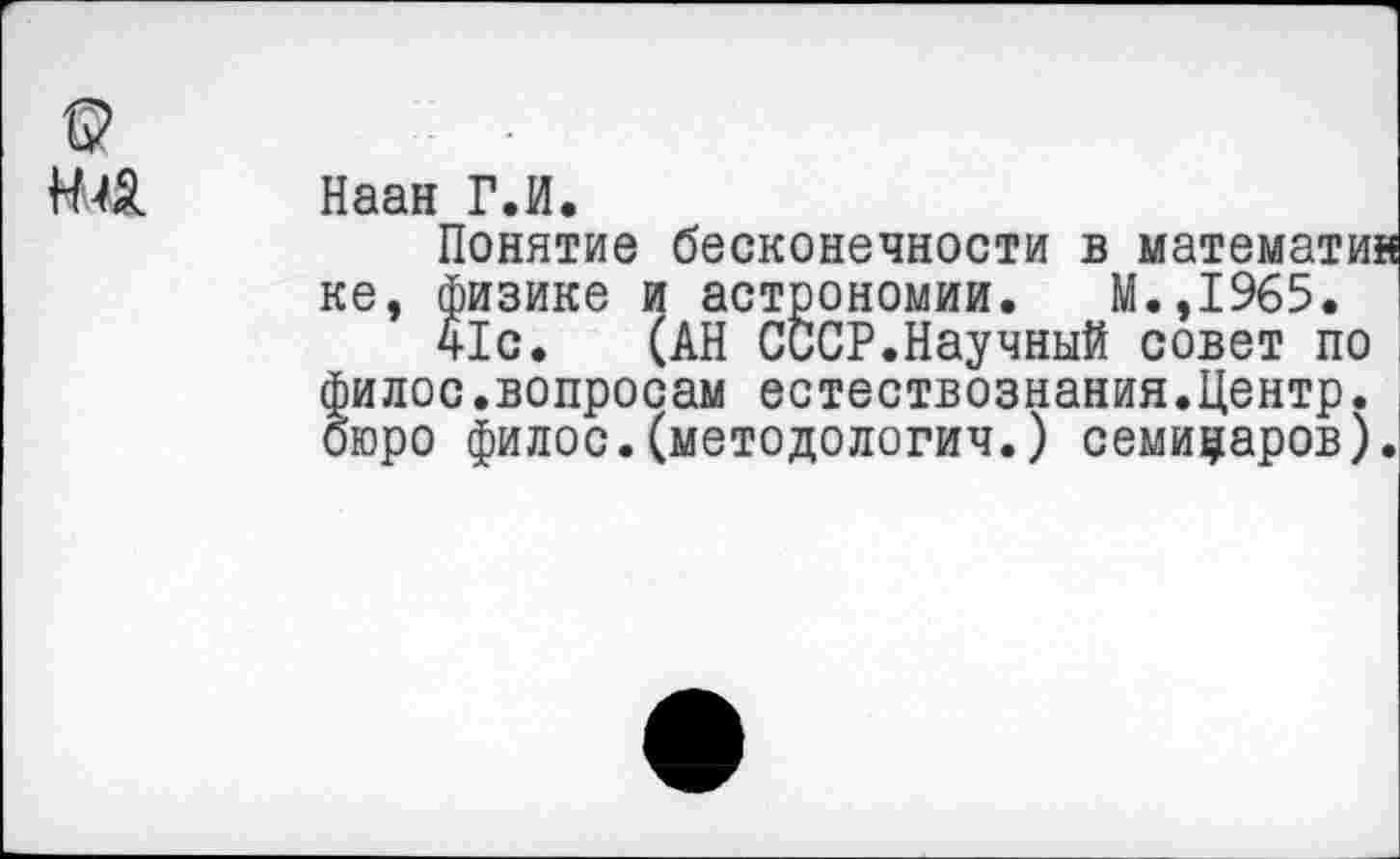 ﻿
Наан Г.И.
Понятие бесконечности в математи ке, физике и астрономии. М.,1965.
41с. (АН СССР.Научный совет по филос.вопросам естествознания.Центр, бюро филос.(методологич.) семицаров)